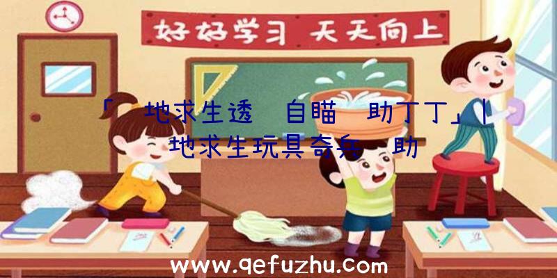 「绝地求生透视自瞄辅助丁丁」|绝地求生玩具奇兵辅助